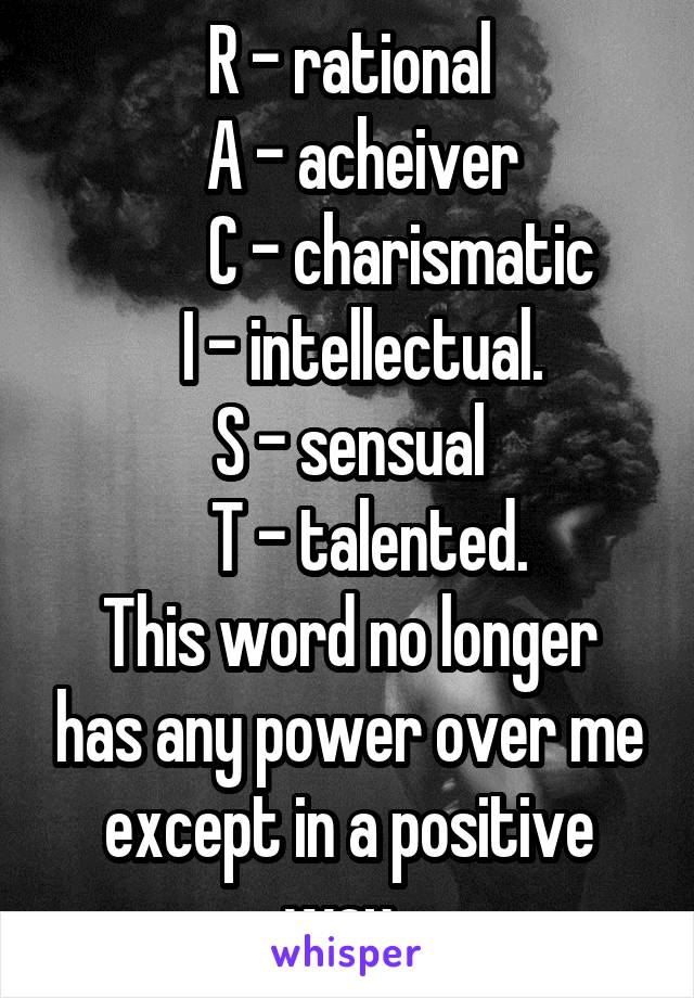 R - rational
  A - acheiver
        C - charismatic
        I - intellectual.       S - sensual
    T - talented. 
This word no longer has any power over me except in a positive way. 