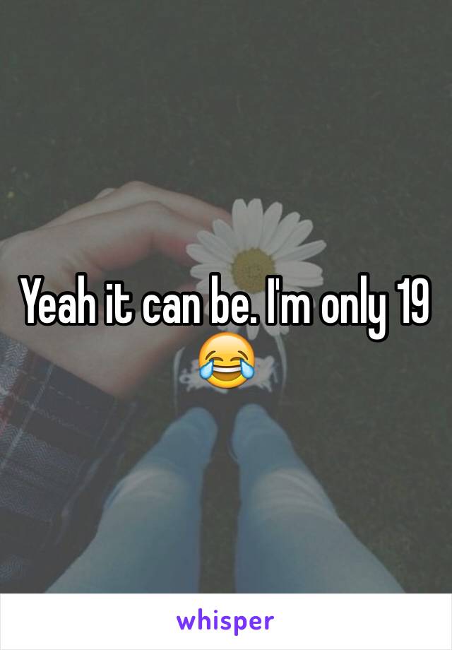 Yeah it can be. I'm only 19 😂