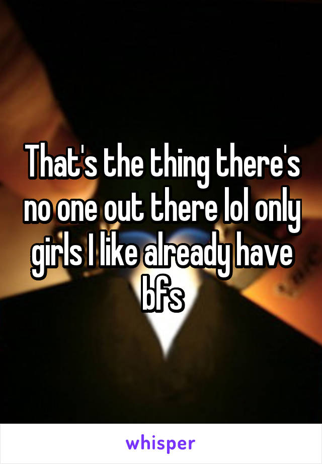 That's the thing there's no one out there lol only girls I like already have bfs