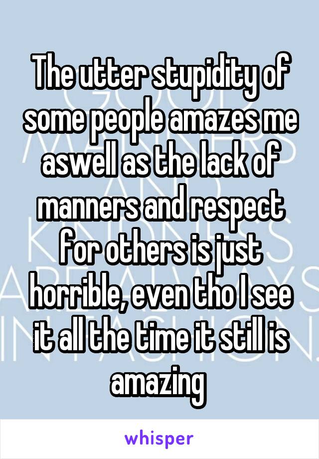 The utter stupidity of some people amazes me aswell as the lack of manners and respect for others is just horrible, even tho I see it all the time it still is amazing 