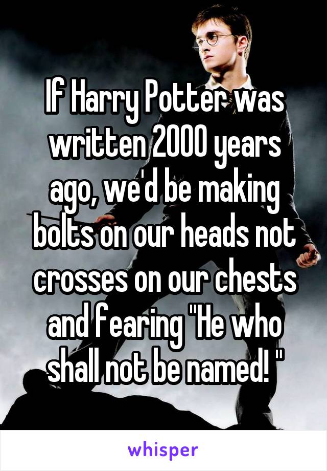 If Harry Potter was written 2000 years ago, we'd be making bolts on our heads not crosses on our chests and fearing "He who shall not be named! "