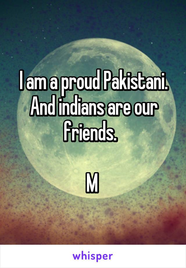 I am a proud Pakistani. And indians are our friends.  

M 