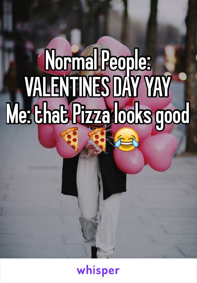 Normal People: VALENTINES DAY YAY
Me: that Pizza looks good 🍕🍕😂