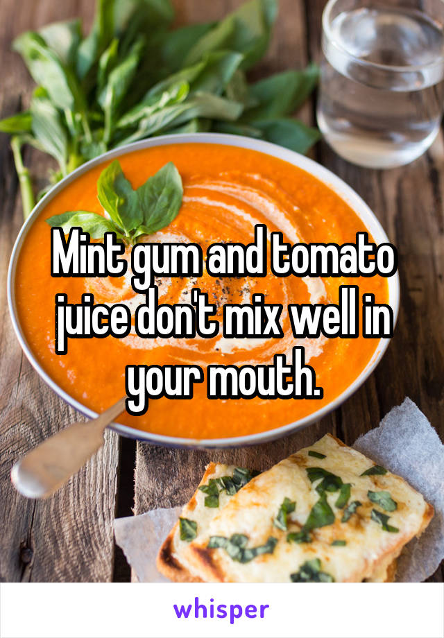 Mint gum and tomato juice don't mix well in your mouth.