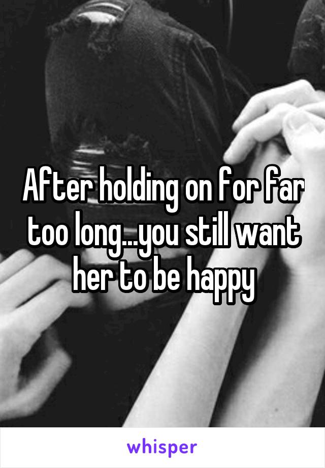 After holding on for far too long...you still want her to be happy