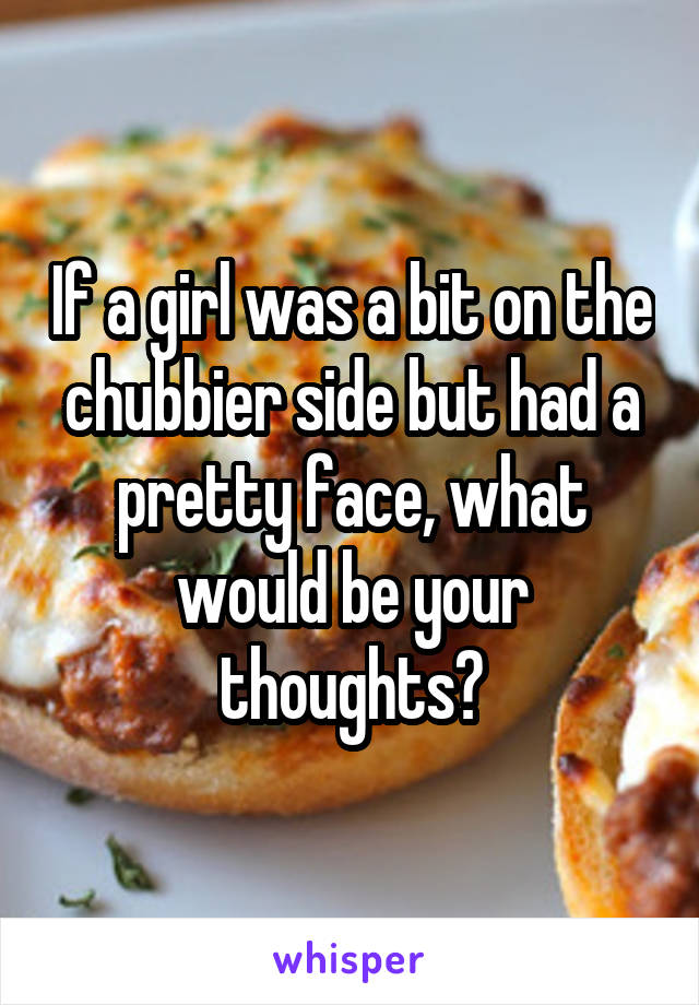 If a girl was a bit on the chubbier side but had a pretty face, what would be your thoughts?