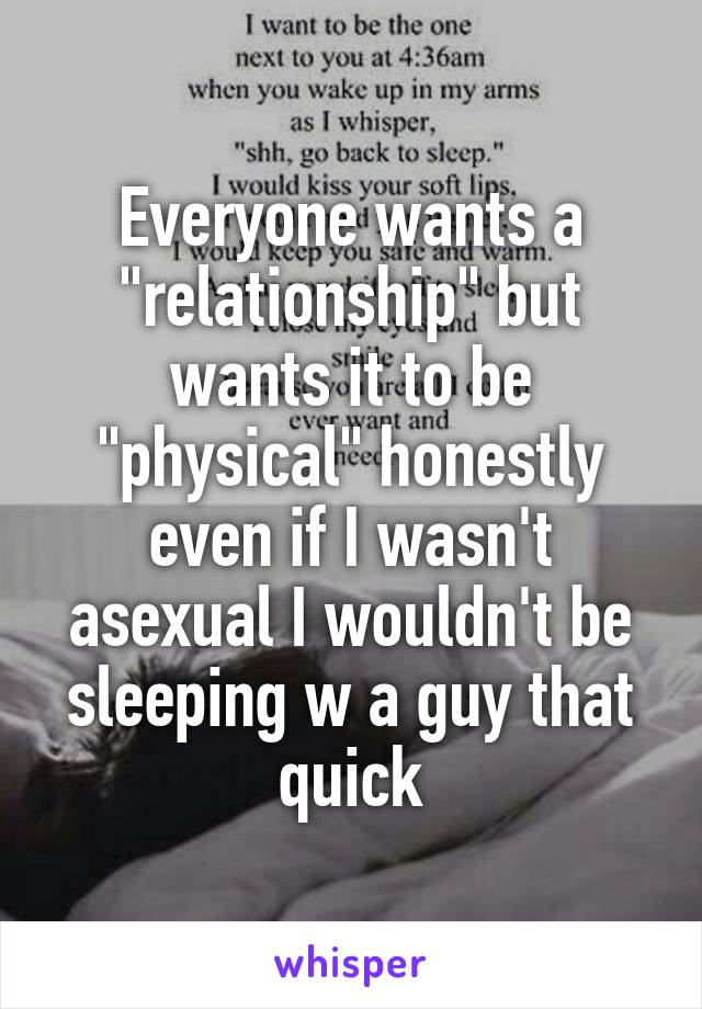 Everyone wants a "relationship" but wants it to be "physical" honestly even if I wasn't asexual I wouldn't be sleeping w a guy that quick