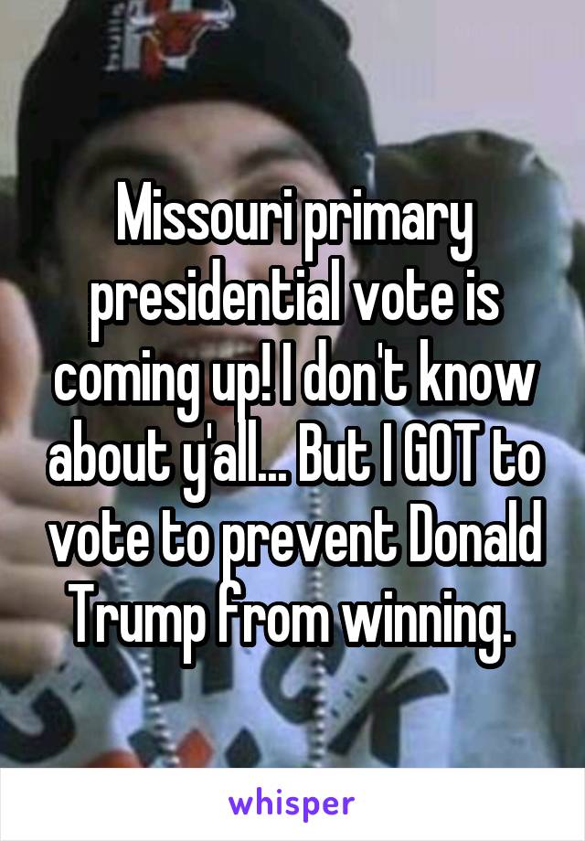 Missouri primary presidential vote is coming up! I don't know about y'all... But I GOT to vote to prevent Donald Trump from winning. 