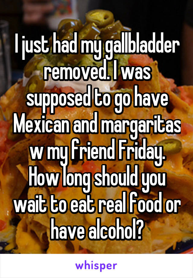 I just had my gallbladder removed. I was supposed to go have Mexican and margaritas w my friend Friday. How long should you wait to eat real food or have alcohol?