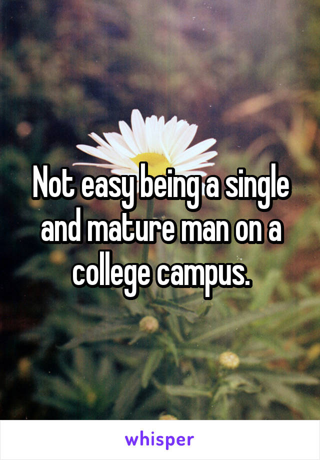 Not easy being a single and mature man on a college campus.