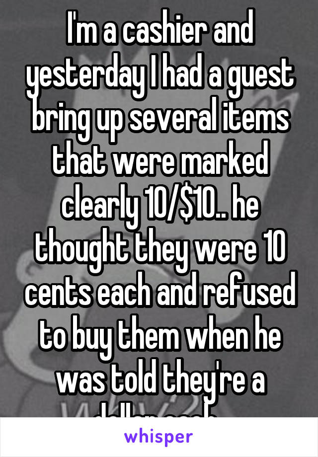 I'm a cashier and yesterday I had a guest bring up several items that were marked clearly 10/$10.. he thought they were 10 cents each and refused to buy them when he was told they're a dollar each..