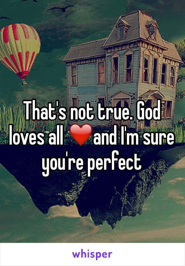 That's not true. God loves all ❤️and I'm sure you're perfect
