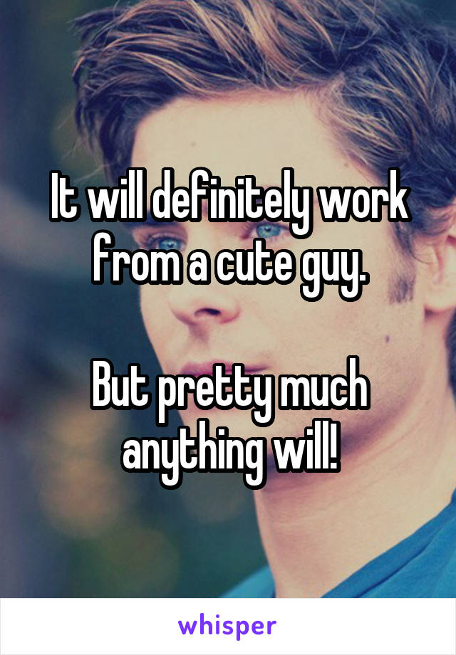 It will definitely work from a cute guy.

But pretty much anything will!