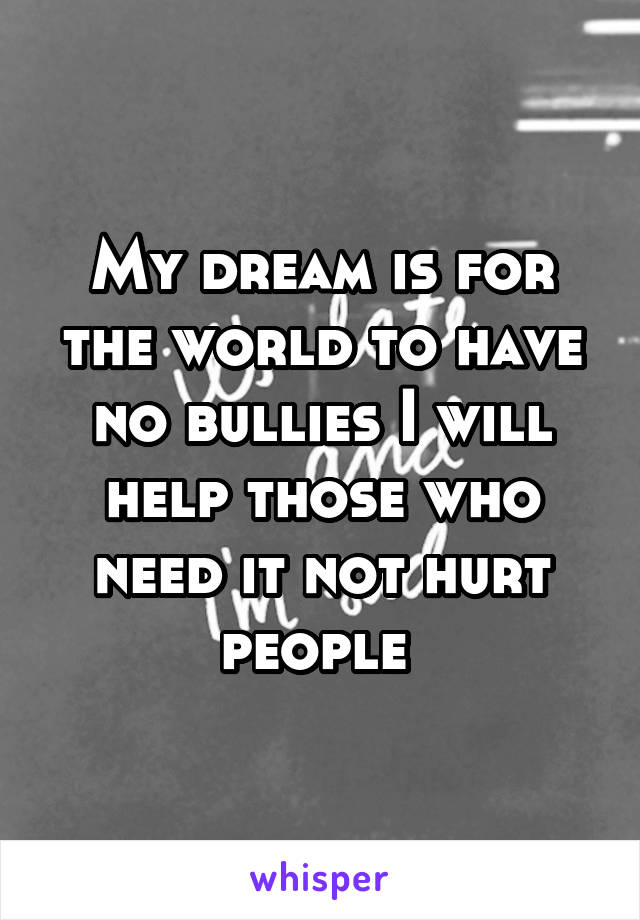 My dream is for the world to have no bullies I will help those who need it not hurt people 