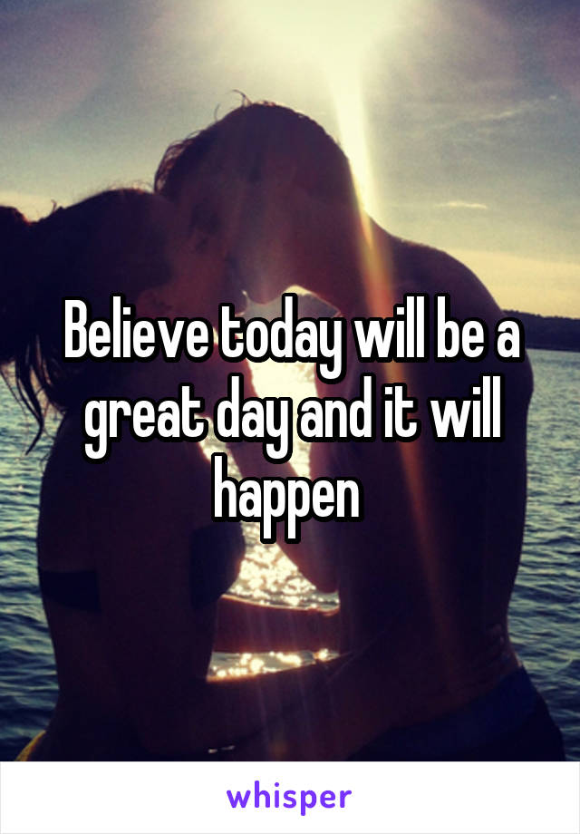 Believe today will be a great day and it will happen 