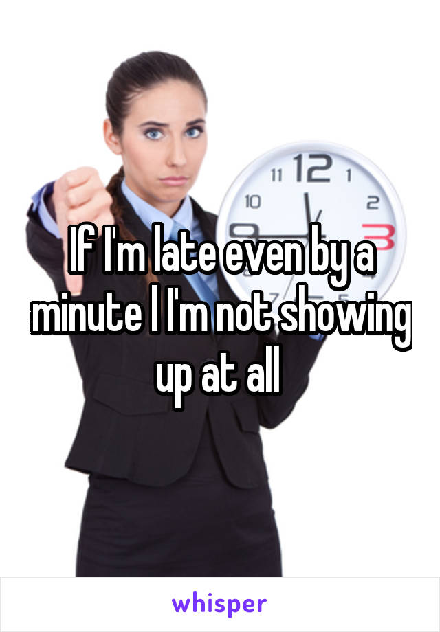 If I'm late even by a minute l I'm not showing up at all 