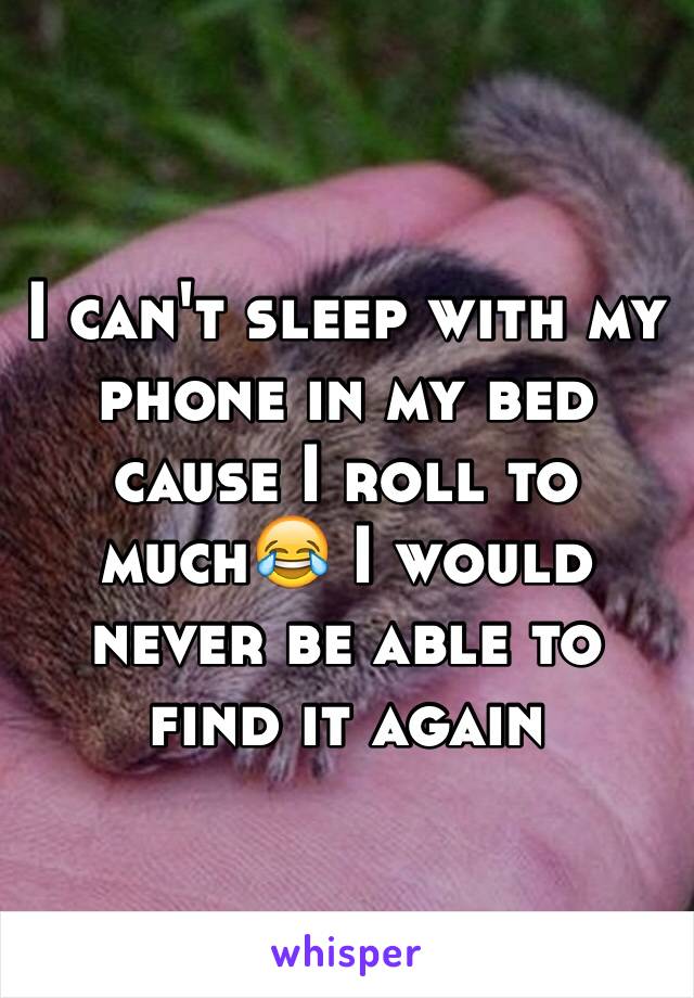 I can't sleep with my phone in my bed cause I roll to much😂 I would never be able to find it again
