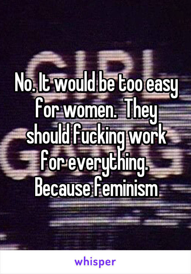 No. It would be too easy for women.  They should fucking work for everything.  Because feminism