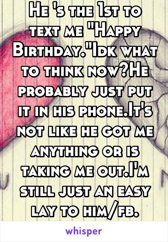 He 's the 1st to text me "Happy Birthday."Idk what to think now?He probably just put it in his phone.It's not like he got me anything or is taking me out.I'm still just an easy lay to him/fb. #MoveOn