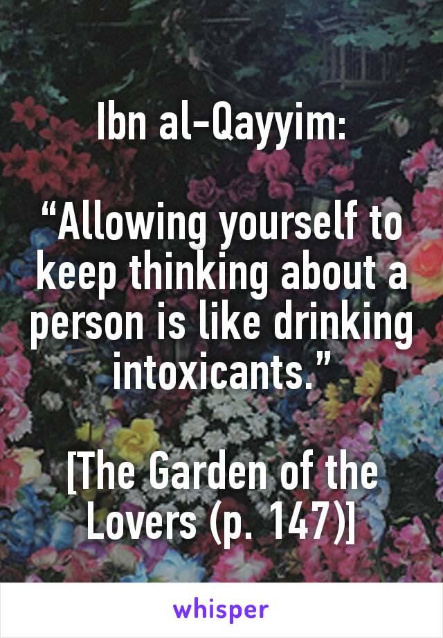 Ibn al-Qayyim:

“Allowing yourself to keep thinking about a person is like drinking intoxicants.”

[The Garden of the Lovers (p. 147)]
