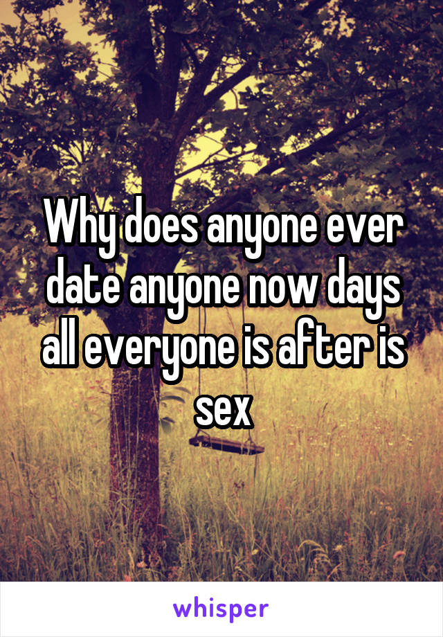 Why does anyone ever date anyone now days all everyone is after is sex