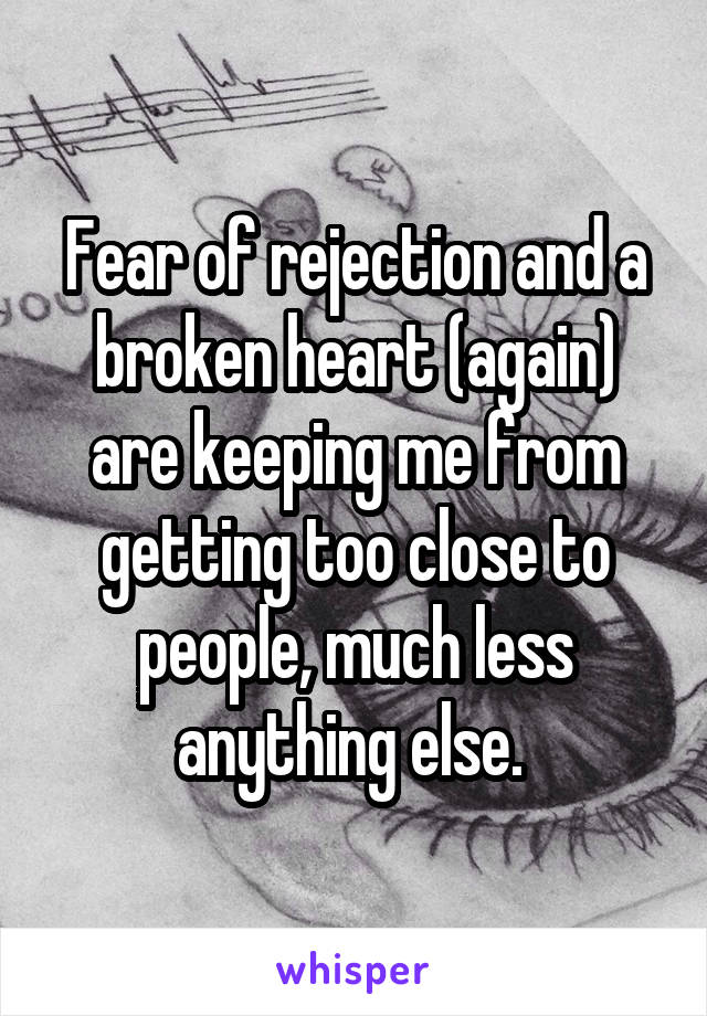 Fear of rejection and a broken heart (again) are keeping me from getting too close to people, much less anything else. 