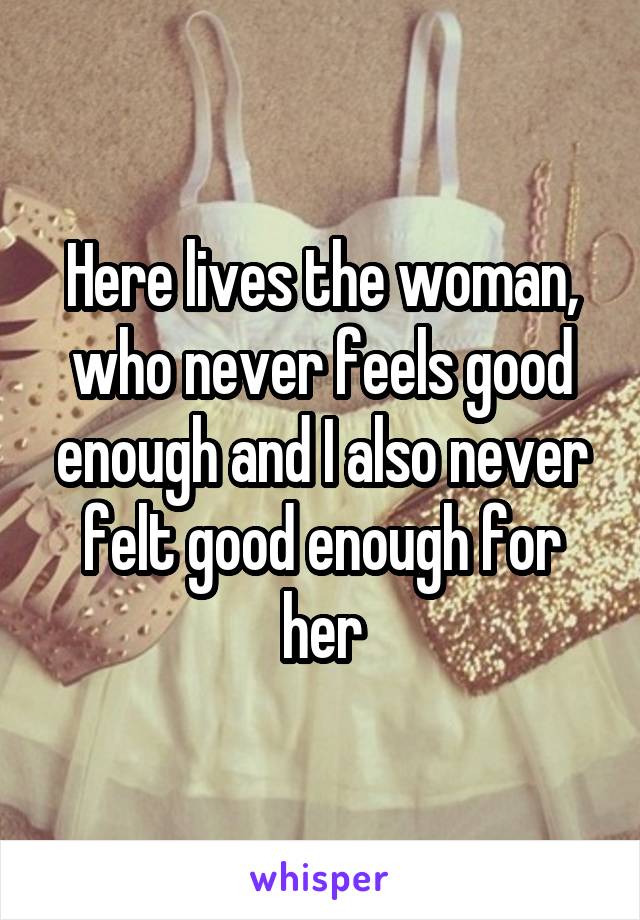 Here lives the woman, who never feels good enough and I also never felt good enough for her
