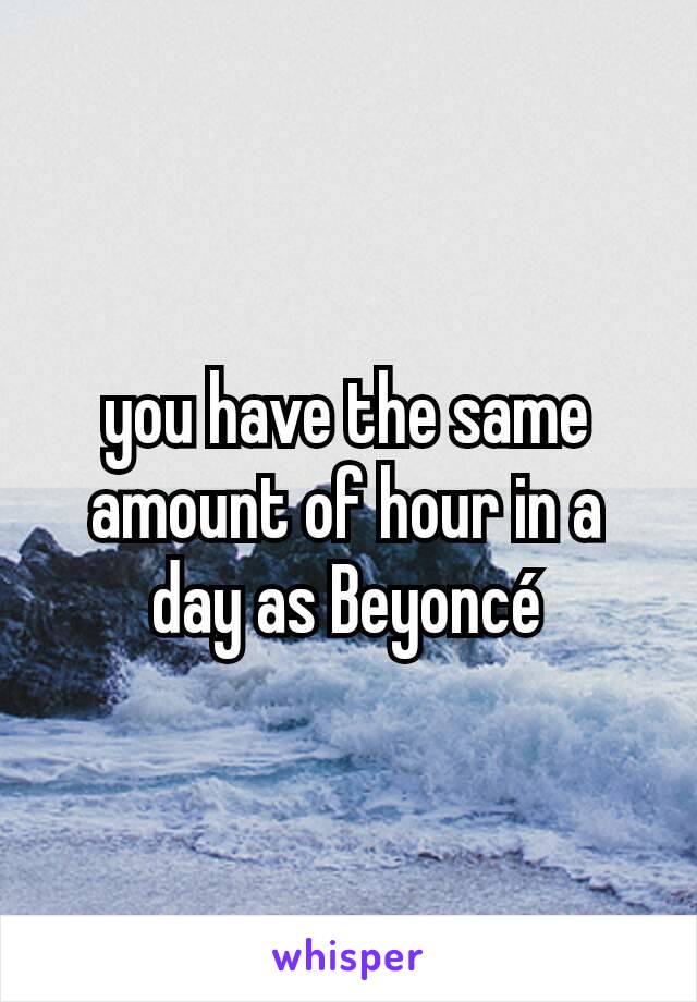 you have the same amount of hour in a day as Beyoncé