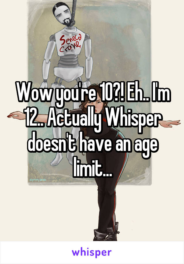 Wow you're 10?! Eh.. I'm 12.. Actually Whisper doesn't have an age limit...