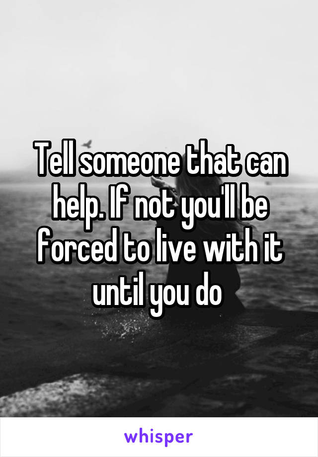 Tell someone that can help. If not you'll be forced to live with it until you do 