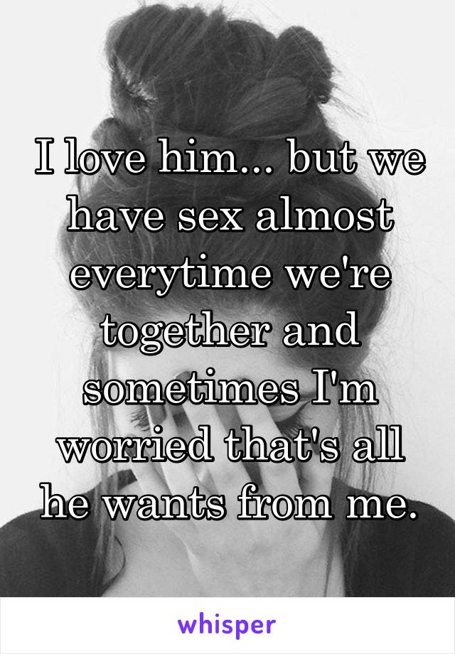 I love him... but we have sex almost everytime we're together and sometimes I'm worried that's all he wants from me.