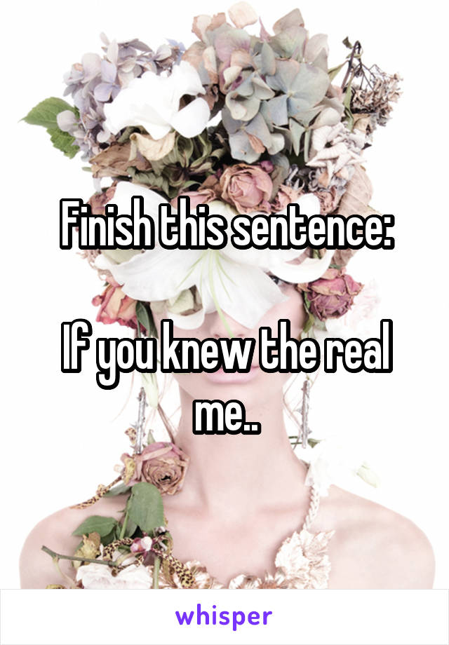 Finish this sentence:

If you knew the real me..