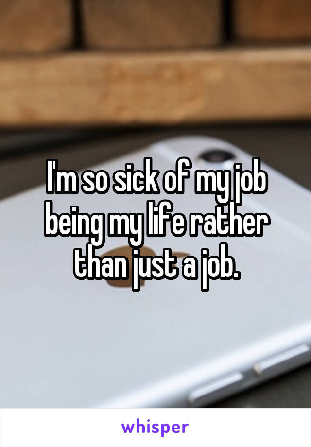 I'm so sick of my job being my life rather than just a job.