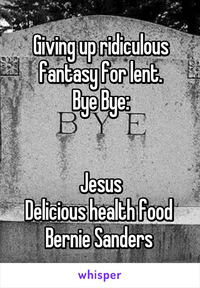Giving up ridiculous fantasy for lent.
Bye Bye:


Jesus
Delicious health food 
Bernie Sanders 