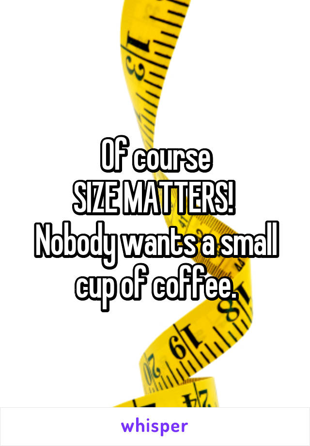 Of course
SIZE MATTERS! 
Nobody wants a small cup of coffee.