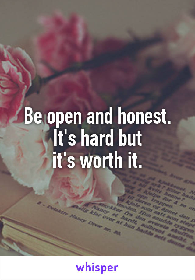 Be open and honest.
It's hard but
it's worth it.