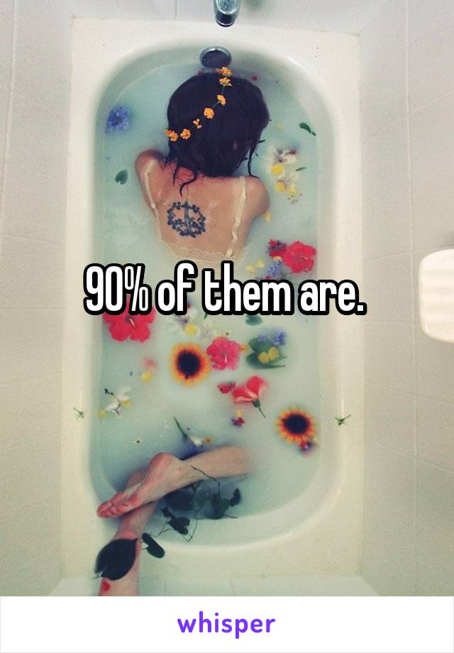 90% of them are. 
