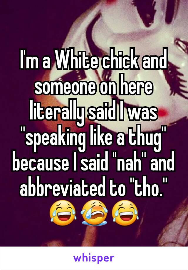 I'm a White chick and someone on here literally said I was "speaking like a thug" because I said "nah" and abbreviated to "tho." 😂😭😂