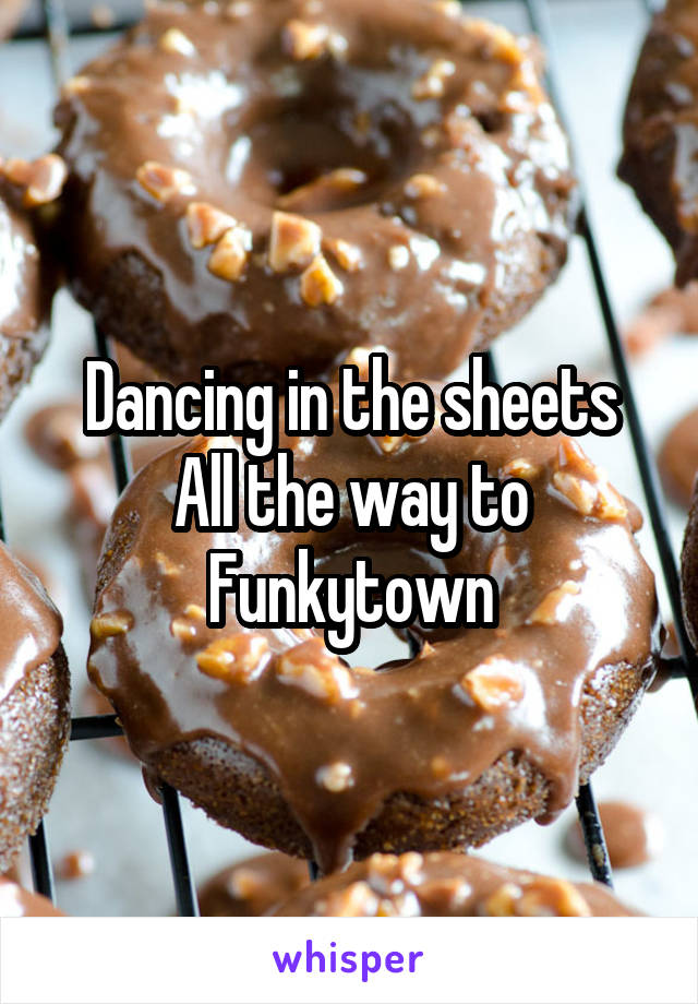Dancing in the sheets
All the way to Funkytown