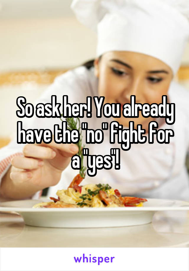 So ask her! You already have the "no" fight for a "yes"!
