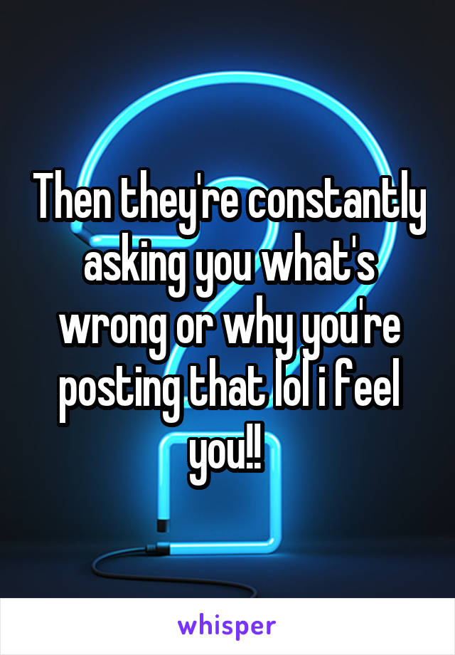 Then they're constantly asking you what's wrong or why you're posting that lol i feel you!! 