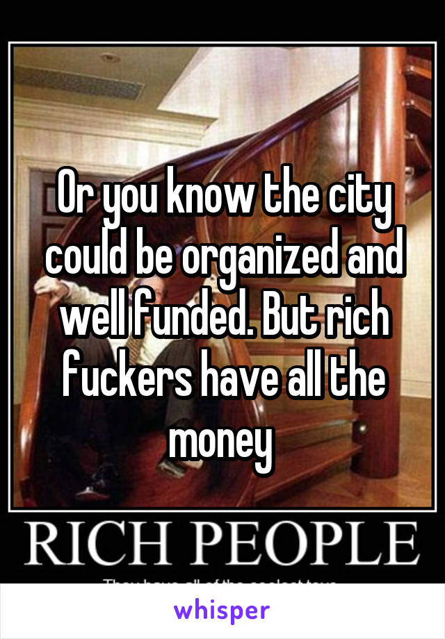 Or you know the city could be organized and well funded. But rich fuckers have all the money 
