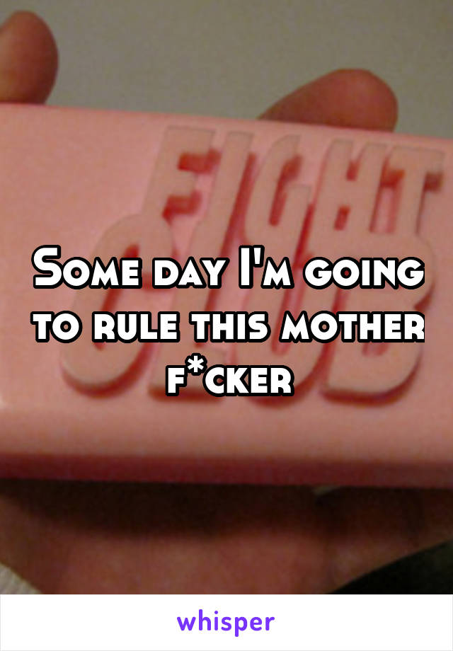 Some day I'm going to rule this mother f*cker