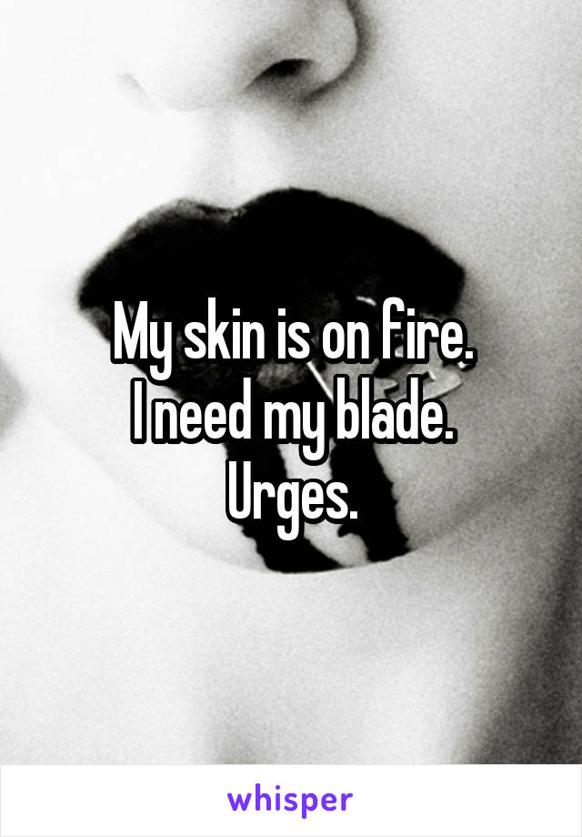 My skin is on fire.
I need my blade.
Urges.
