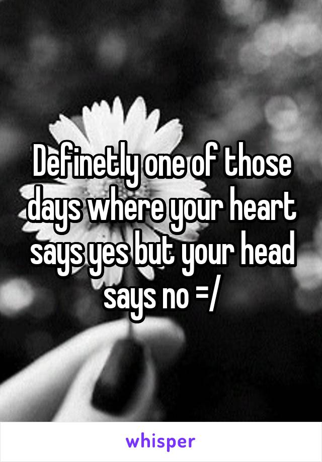 Definetly one of those days where your heart says yes but your head says no =/