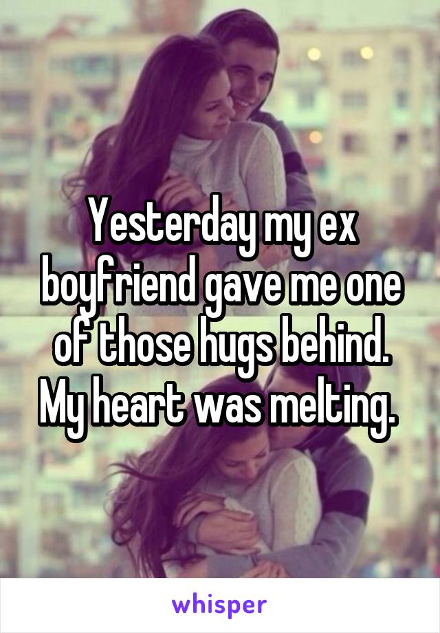 Yesterday my ex boyfriend gave me one of those hugs behind. My heart was melting. 
