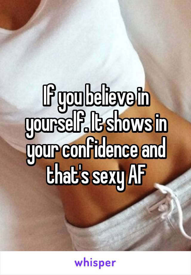 If you believe in yourself. It shows in your confidence and that's sexy AF
