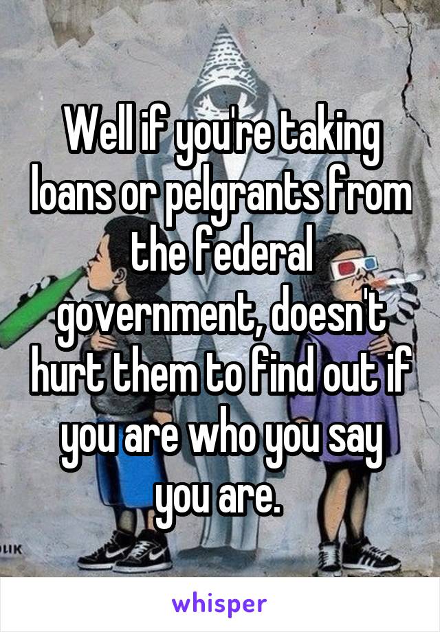 Well if you're taking loans or pelgrants from the federal government, doesn't hurt them to find out if you are who you say you are. 