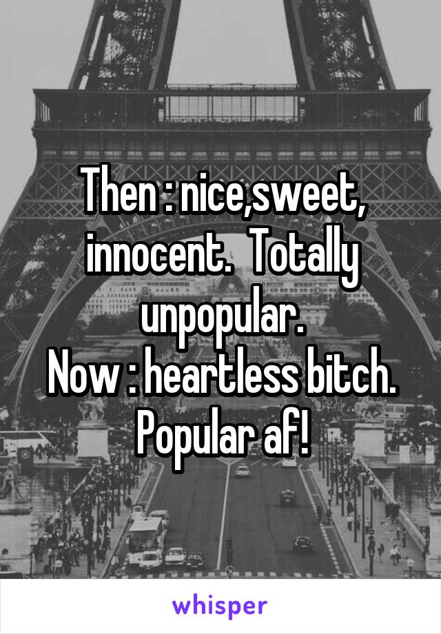Then : nice,sweet, innocent.  Totally unpopular.
Now : heartless bitch. Popular af!