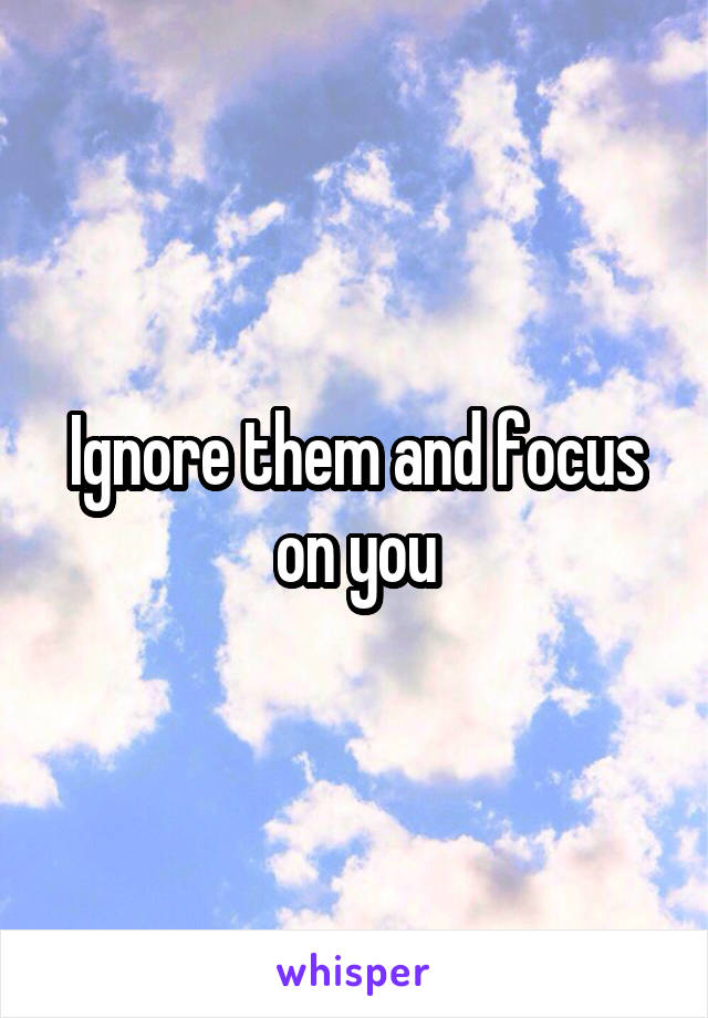 Ignore them and focus on you